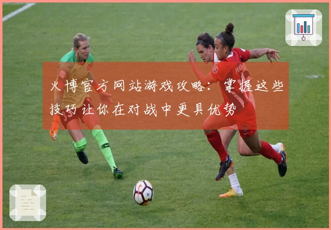 火博官方网站游戏攻略：掌握这些技巧让你在对战中更具优势