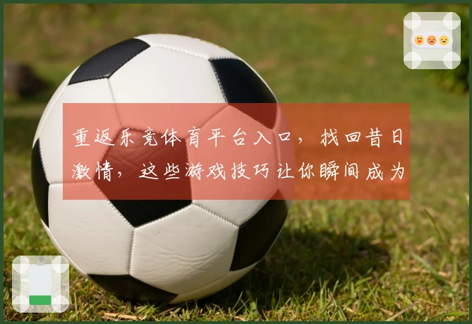 重返乐竞体育平台入口，找回昔日激情，这些游戏技巧让你瞬间成为高手