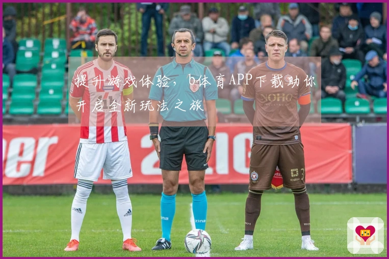 提升游戏体验，b体育APP下载助你开启全新玩法之旅