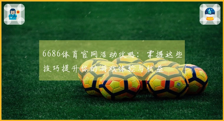 6686体育官网活动攻略：掌握这些技巧提升你的游戏体验与收益