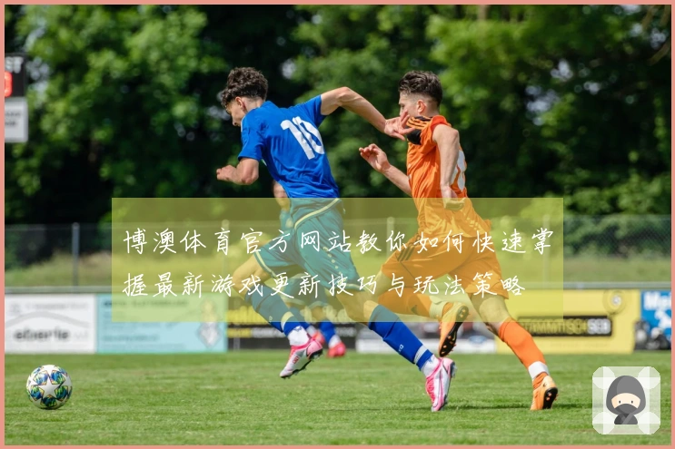 博澳体育官方网站教你如何快速掌握最新游戏更新技巧与玩法策略