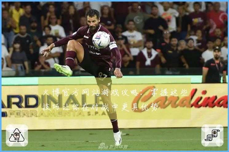 火博官方网站游戏攻略：掌握这些技巧让你在对战中更具优势