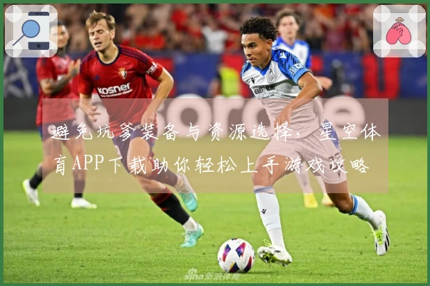 避免坑爹装备与资源选择，星空体育APP下载助你轻松上手游戏攻略