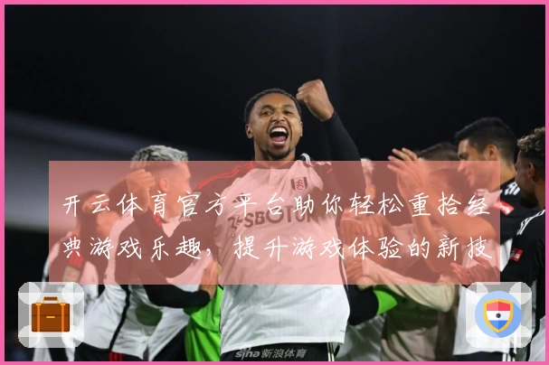 开云体育官方平台助你轻松重拾经典游戏乐趣，提升游戏体验的新技巧分享