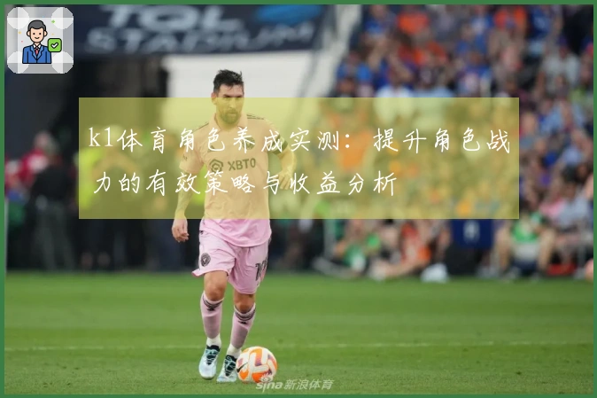k1体育角色养成实测：提升角色战力的有效策略与收益分析
