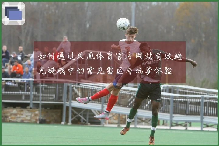 如何通过凤凰体育官方网站有效避免游戏中的常见雷区与坑爹体验