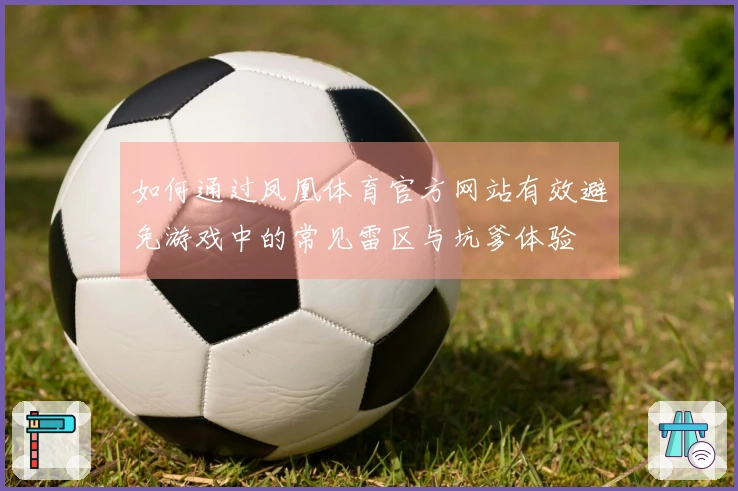 如何通过凤凰体育官方网站有效避免游戏中的常见雷区与坑爹体验