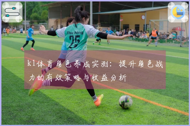 k1体育角色养成实测：提升角色战力的有效策略与收益分析