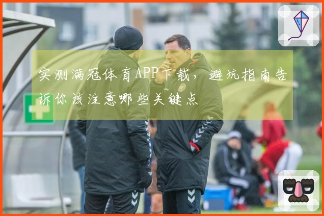 实测满冠体育APP下载，避坑指南告诉你该注意哪些关键点