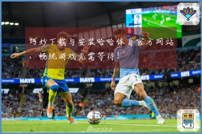 巧妙下载与安装哈哈体育官方网站，畅玩游戏无需等待！