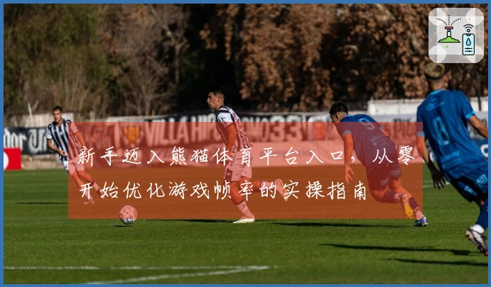 新手迈入熊猫体育平台入口，从零开始优化游戏帧率的实操指南