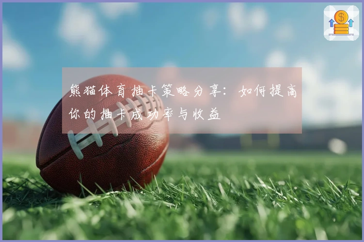 熊猫体育抽卡策略分享：如何提高你的抽卡成功率与收益