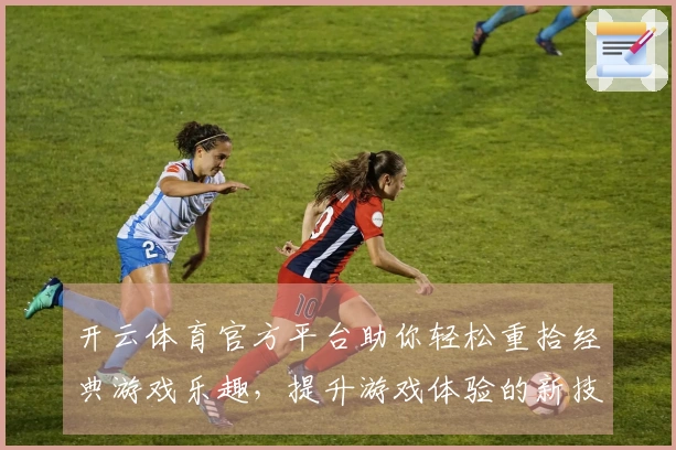 开云体育官方平台助你轻松重拾经典游戏乐趣，提升游戏体验的新技巧分享