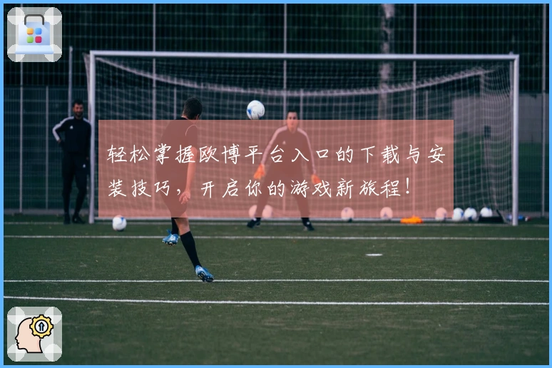 轻松掌握欧博平台入口的下载与安装技巧，开启你的游戏新旅程！