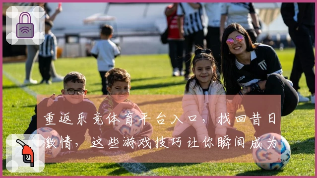重返乐竞体育平台入口，找回昔日激情，这些游戏技巧让你瞬间成为高手