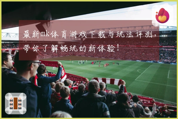 最新mk体育游戏下载与玩法评测，带你了解畅玩的新体验！