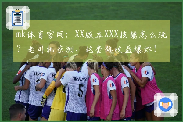 mk体育官网：XX版本XXX技能怎么玩？老司机亲测，这套路收益爆炸！