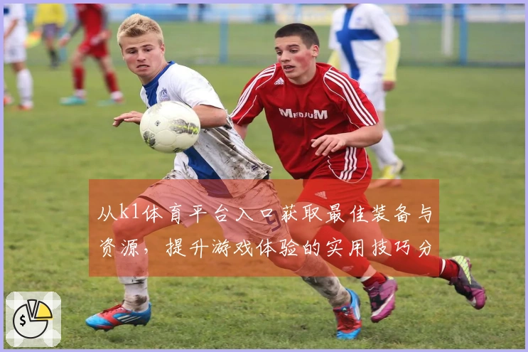 从k1体育平台入口获取最佳装备与资源，提升游戏体验的实用技巧分享