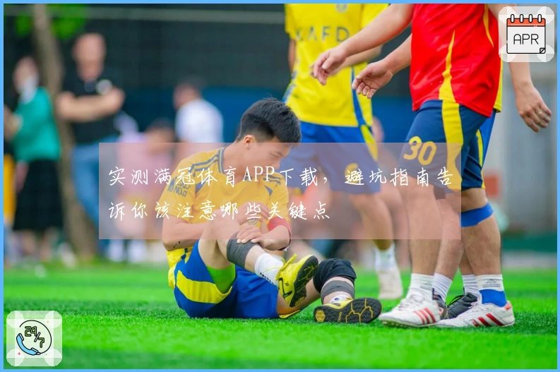 实测满冠体育APP下载，避坑指南告诉你该注意哪些关键点