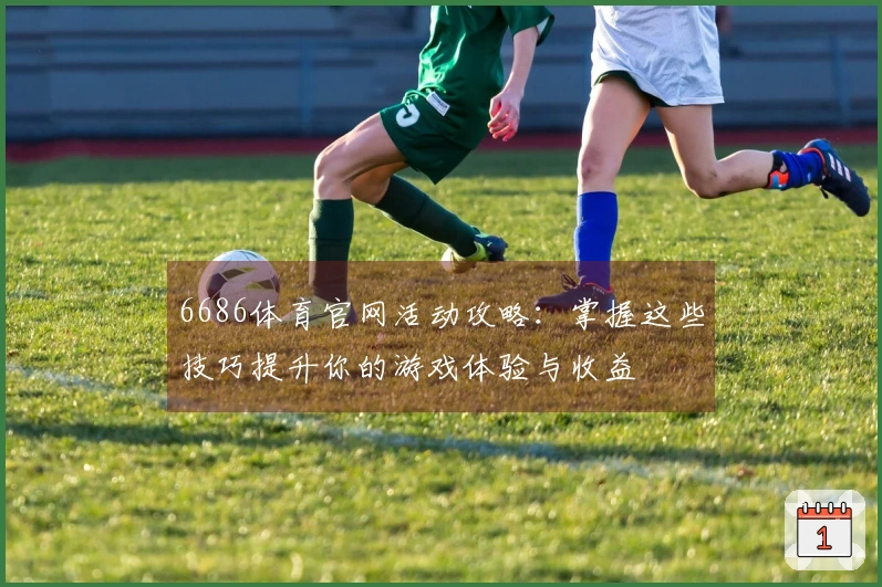 6686体育官网活动攻略：掌握这些技巧提升你的游戏体验与收益