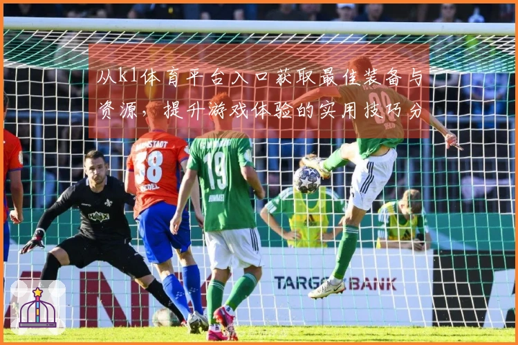 从k1体育平台入口获取最佳装备与资源，提升游戏体验的实用技巧分享
