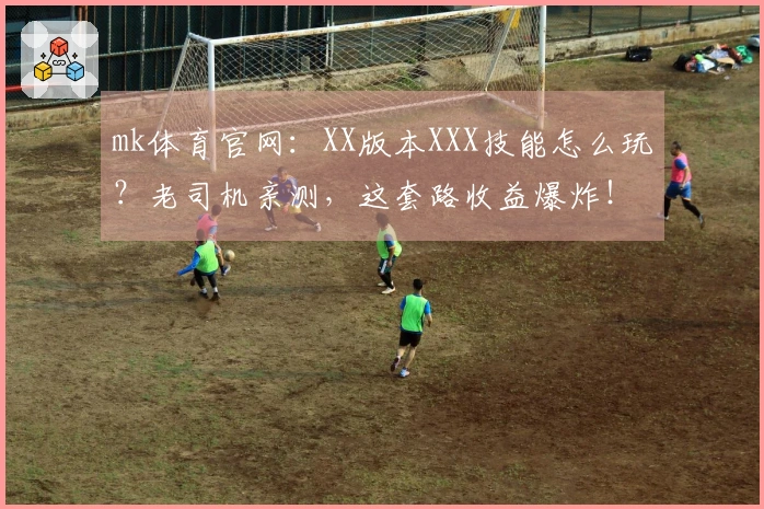 mk体育官网：XX版本XXX技能怎么玩？老司机亲测，这套路收益爆炸！
