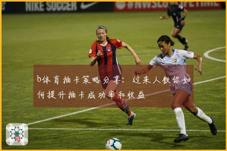 b体育抽卡策略分享：过来人教你如何提升抽卡成功率和收益